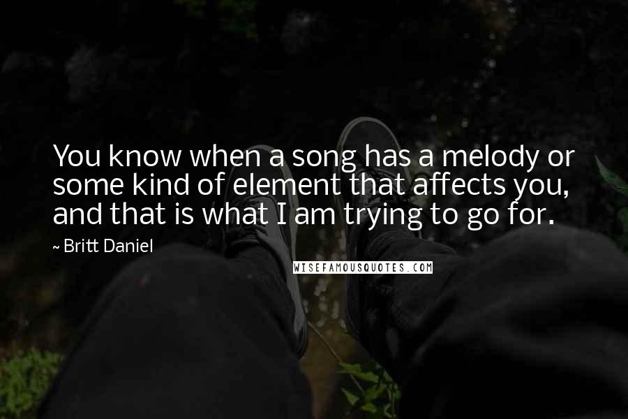 Britt Daniel Quotes: You know when a song has a melody or some kind of element that affects you, and that is what I am trying to go for.