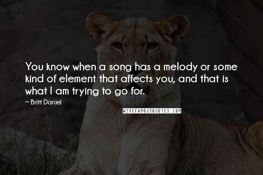 Britt Daniel Quotes: You know when a song has a melody or some kind of element that affects you, and that is what I am trying to go for.