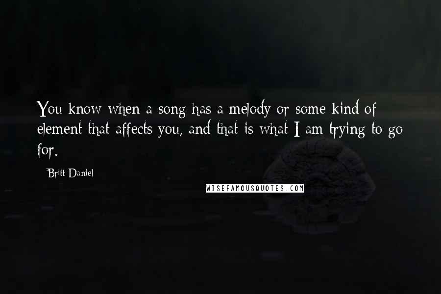 Britt Daniel Quotes: You know when a song has a melody or some kind of element that affects you, and that is what I am trying to go for.