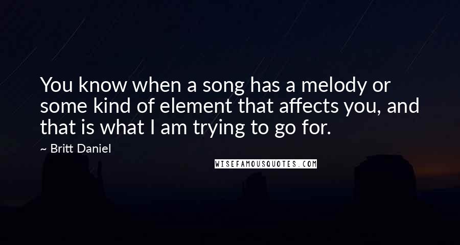 Britt Daniel Quotes: You know when a song has a melody or some kind of element that affects you, and that is what I am trying to go for.