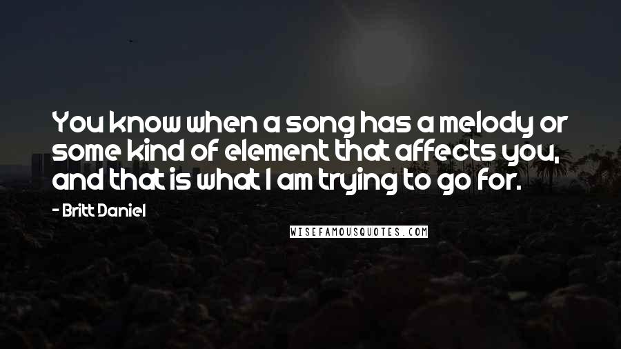 Britt Daniel Quotes: You know when a song has a melody or some kind of element that affects you, and that is what I am trying to go for.