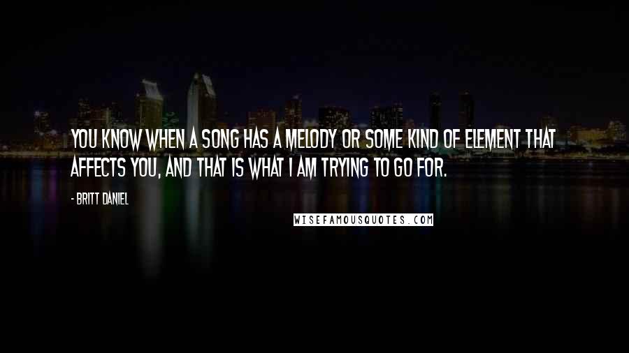 Britt Daniel Quotes: You know when a song has a melody or some kind of element that affects you, and that is what I am trying to go for.