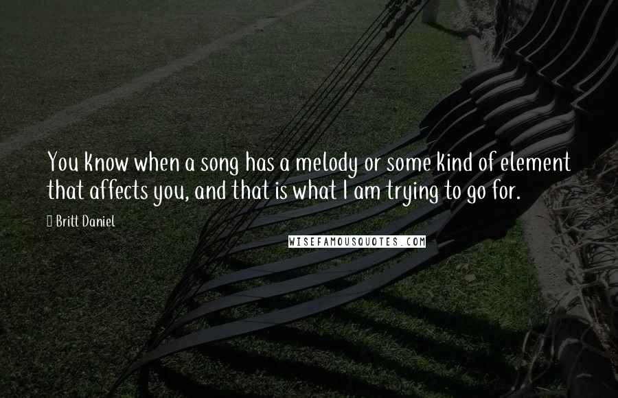 Britt Daniel Quotes: You know when a song has a melody or some kind of element that affects you, and that is what I am trying to go for.