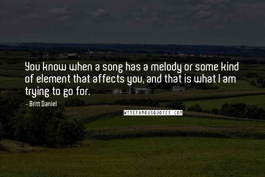 Britt Daniel Quotes: You know when a song has a melody or some kind of element that affects you, and that is what I am trying to go for.