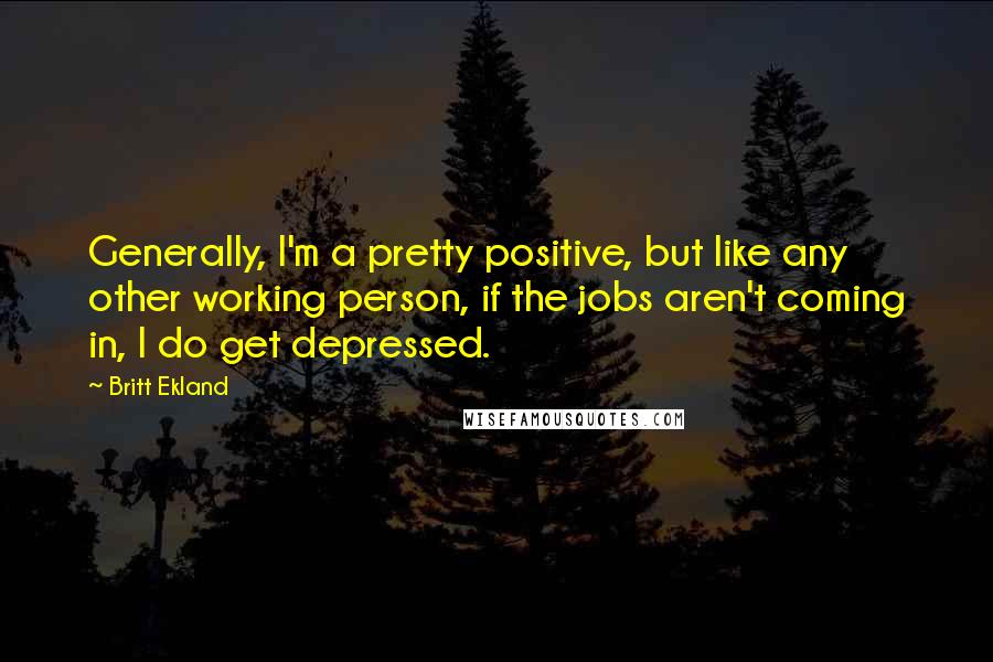 Britt Ekland Quotes: Generally, I'm a pretty positive, but like any other working person, if the jobs aren't coming in, I do get depressed.