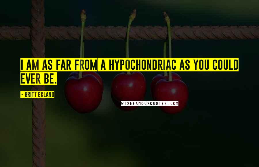 Britt Ekland Quotes: I am as far from a hypochondriac as you could ever be.