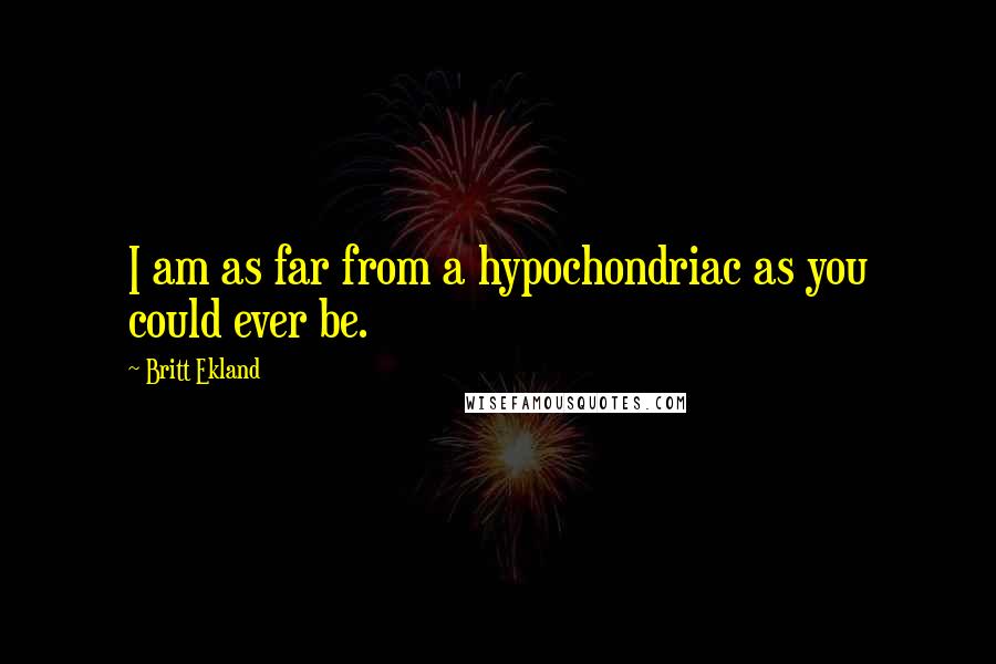 Britt Ekland Quotes: I am as far from a hypochondriac as you could ever be.