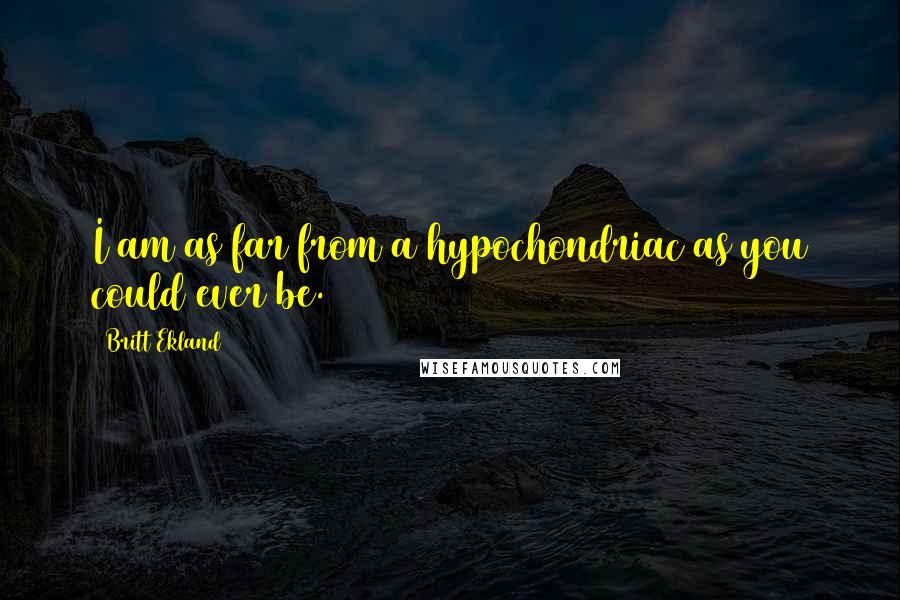 Britt Ekland Quotes: I am as far from a hypochondriac as you could ever be.