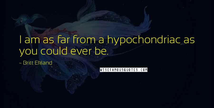 Britt Ekland Quotes: I am as far from a hypochondriac as you could ever be.