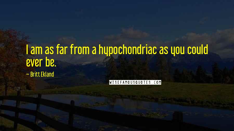 Britt Ekland Quotes: I am as far from a hypochondriac as you could ever be.