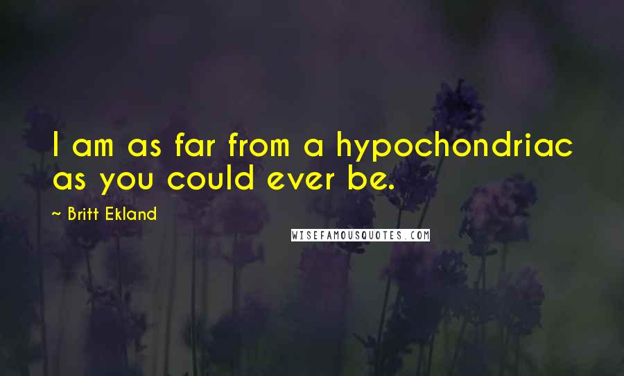 Britt Ekland Quotes: I am as far from a hypochondriac as you could ever be.