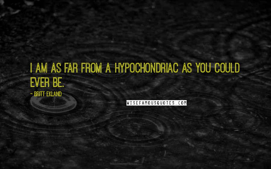 Britt Ekland Quotes: I am as far from a hypochondriac as you could ever be.