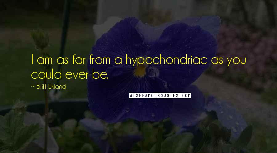 Britt Ekland Quotes: I am as far from a hypochondriac as you could ever be.