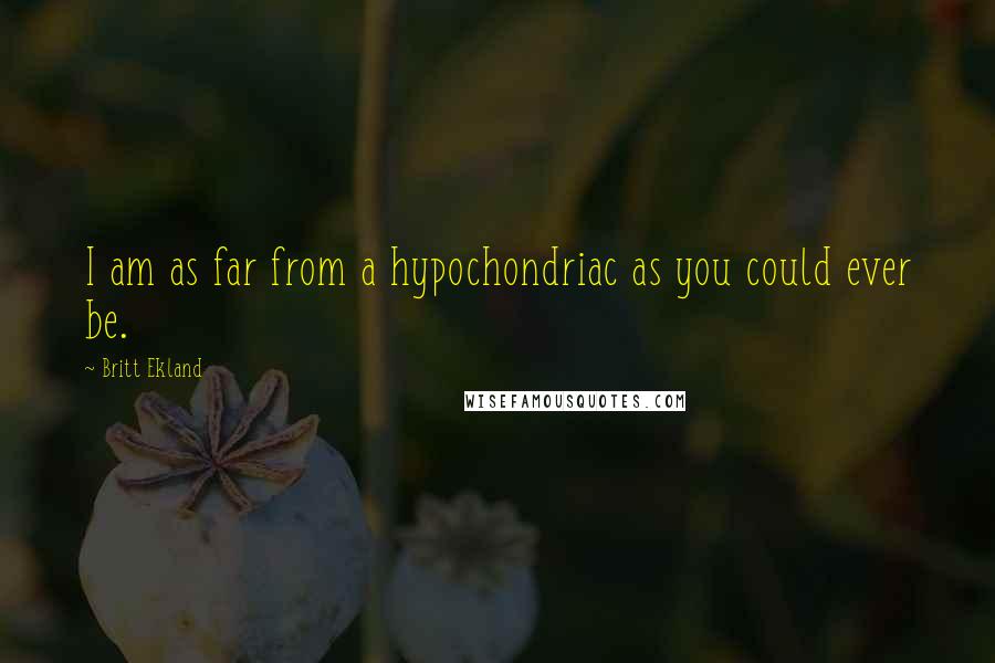 Britt Ekland Quotes: I am as far from a hypochondriac as you could ever be.
