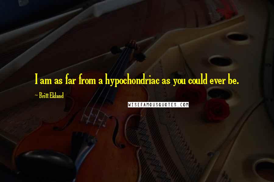 Britt Ekland Quotes: I am as far from a hypochondriac as you could ever be.