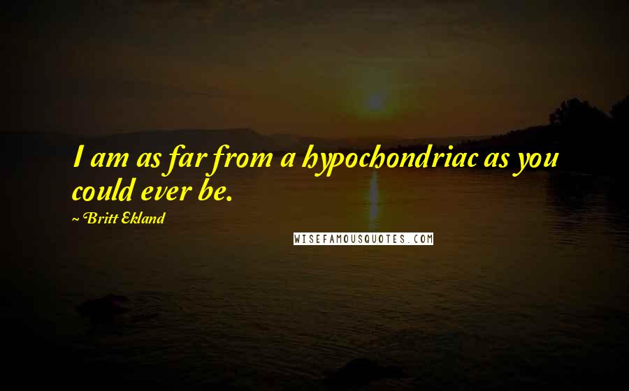 Britt Ekland Quotes: I am as far from a hypochondriac as you could ever be.