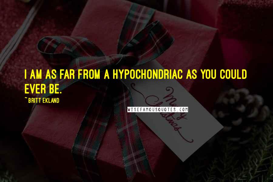 Britt Ekland Quotes: I am as far from a hypochondriac as you could ever be.