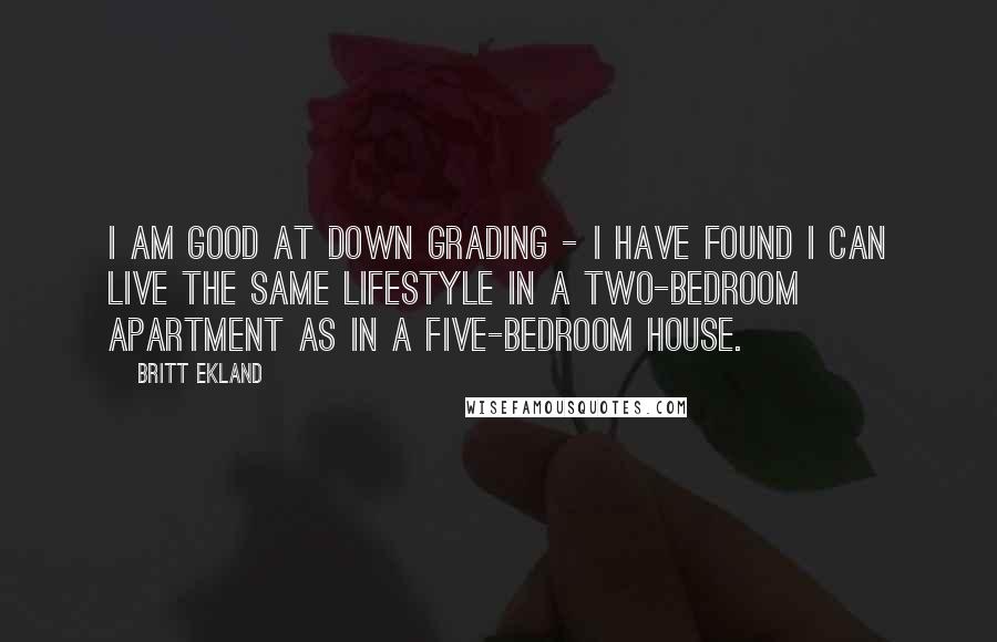 Britt Ekland Quotes: I am good at down grading - I have found I can live the same lifestyle in a two-bedroom apartment as in a five-bedroom house.