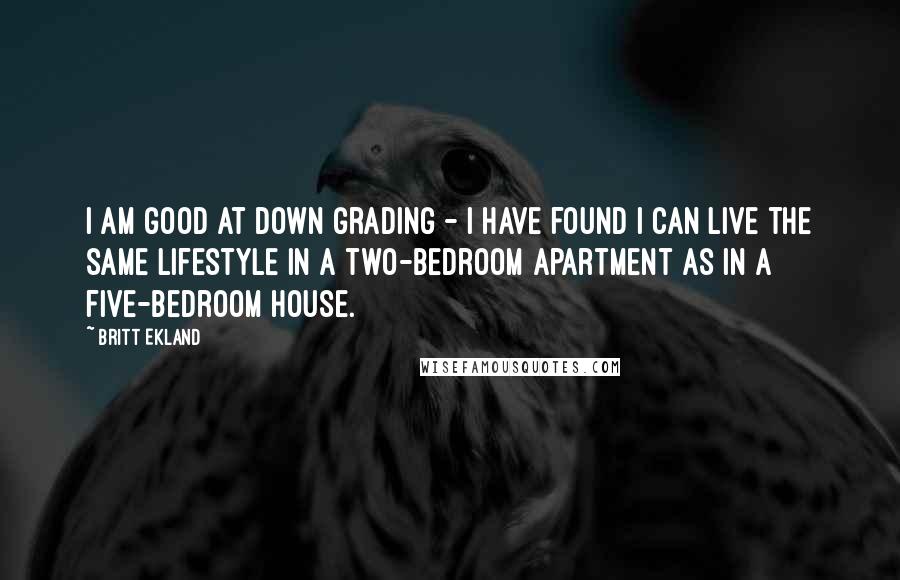 Britt Ekland Quotes: I am good at down grading - I have found I can live the same lifestyle in a two-bedroom apartment as in a five-bedroom house.