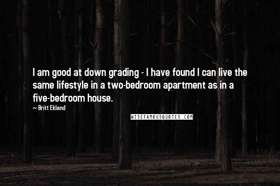 Britt Ekland Quotes: I am good at down grading - I have found I can live the same lifestyle in a two-bedroom apartment as in a five-bedroom house.