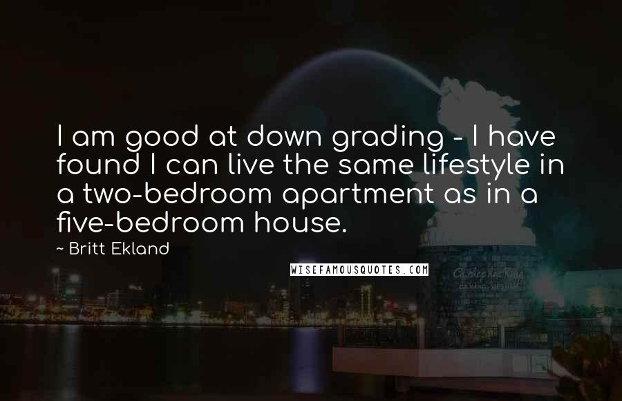 Britt Ekland Quotes: I am good at down grading - I have found I can live the same lifestyle in a two-bedroom apartment as in a five-bedroom house.