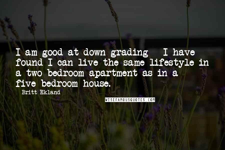 Britt Ekland Quotes: I am good at down grading - I have found I can live the same lifestyle in a two-bedroom apartment as in a five-bedroom house.