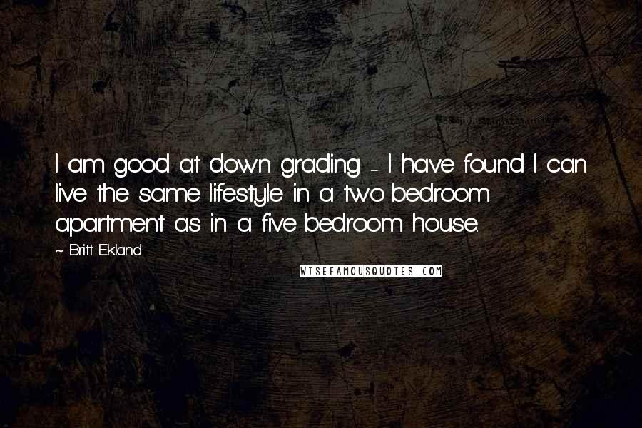 Britt Ekland Quotes: I am good at down grading - I have found I can live the same lifestyle in a two-bedroom apartment as in a five-bedroom house.