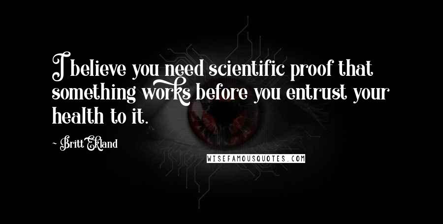 Britt Ekland Quotes: I believe you need scientific proof that something works before you entrust your health to it.