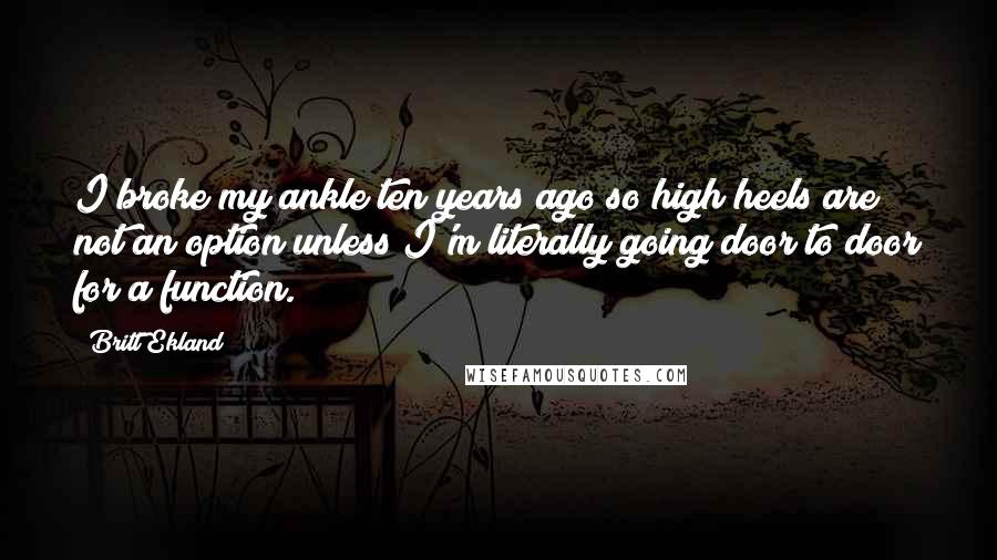 Britt Ekland Quotes: I broke my ankle ten years ago so high heels are not an option unless I'm literally going door to door for a function.