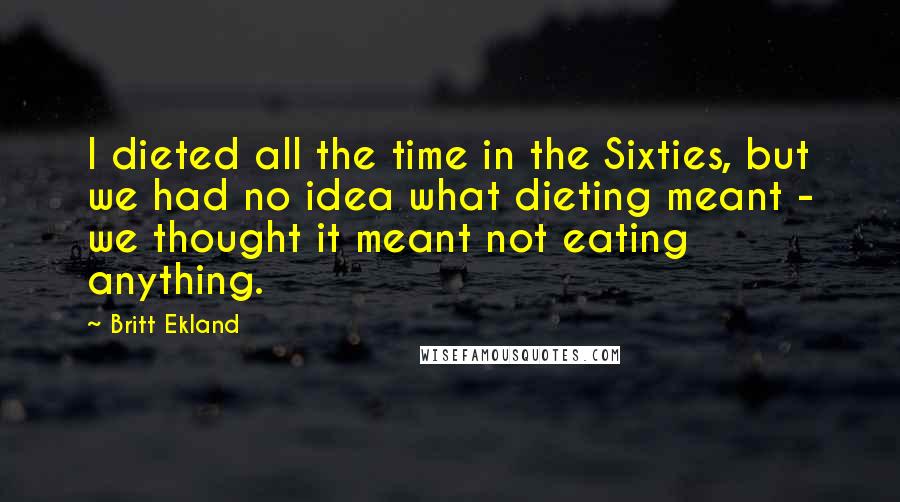 Britt Ekland Quotes: I dieted all the time in the Sixties, but we had no idea what dieting meant - we thought it meant not eating anything.