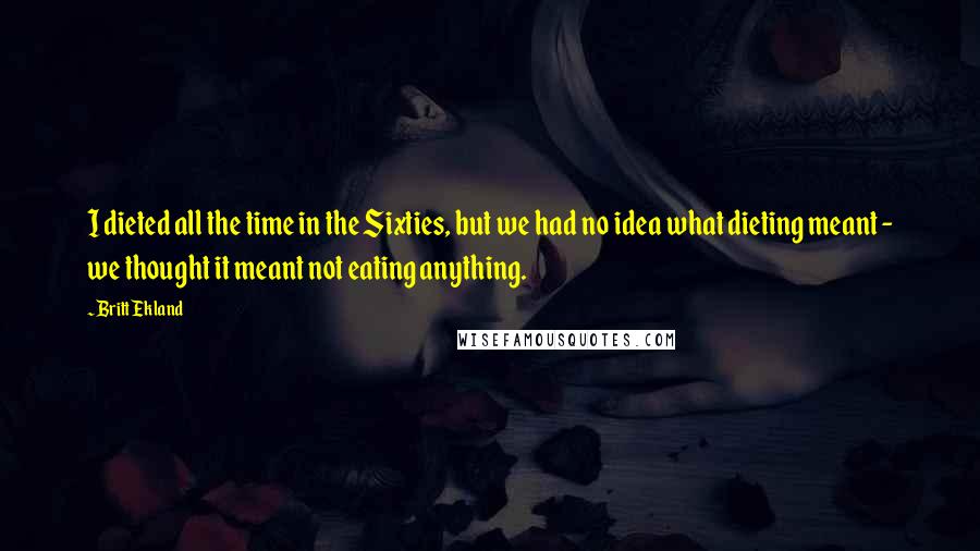 Britt Ekland Quotes: I dieted all the time in the Sixties, but we had no idea what dieting meant - we thought it meant not eating anything.