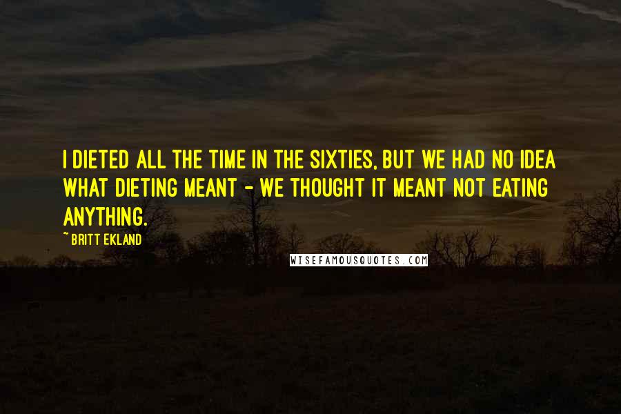 Britt Ekland Quotes: I dieted all the time in the Sixties, but we had no idea what dieting meant - we thought it meant not eating anything.