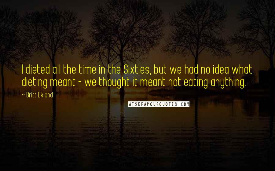 Britt Ekland Quotes: I dieted all the time in the Sixties, but we had no idea what dieting meant - we thought it meant not eating anything.