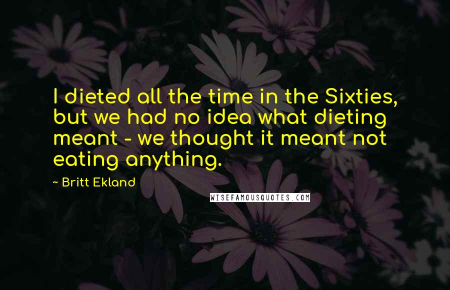 Britt Ekland Quotes: I dieted all the time in the Sixties, but we had no idea what dieting meant - we thought it meant not eating anything.