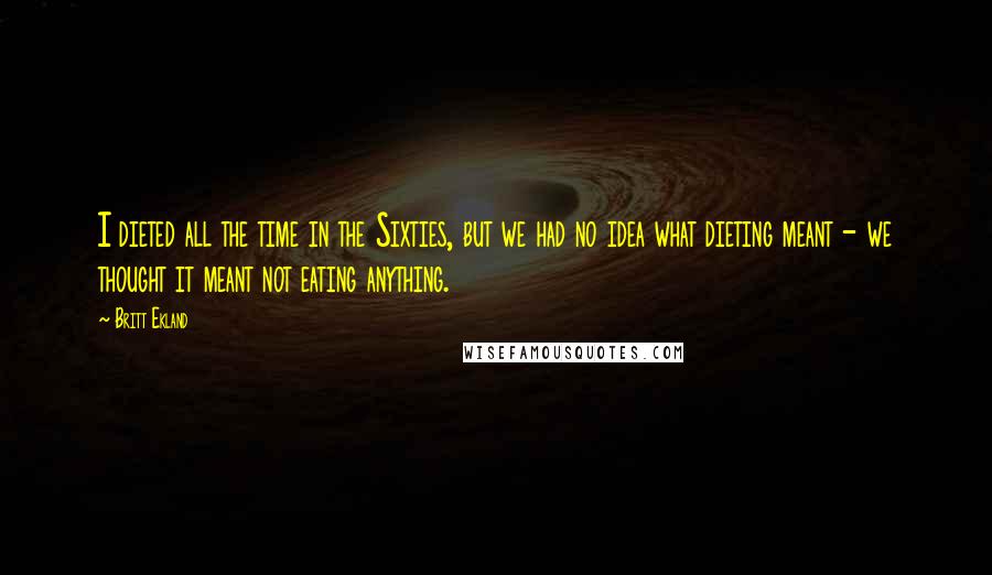 Britt Ekland Quotes: I dieted all the time in the Sixties, but we had no idea what dieting meant - we thought it meant not eating anything.