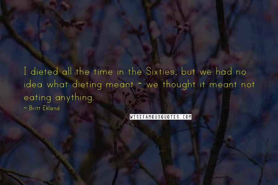 Britt Ekland Quotes: I dieted all the time in the Sixties, but we had no idea what dieting meant - we thought it meant not eating anything.