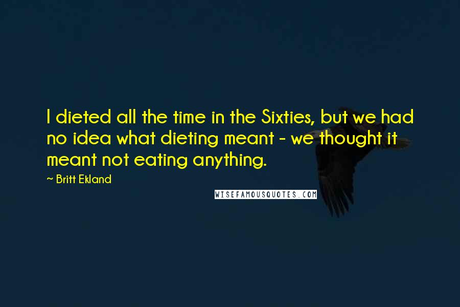 Britt Ekland Quotes: I dieted all the time in the Sixties, but we had no idea what dieting meant - we thought it meant not eating anything.