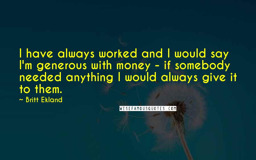 Britt Ekland Quotes: I have always worked and I would say I'm generous with money - if somebody needed anything I would always give it to them.