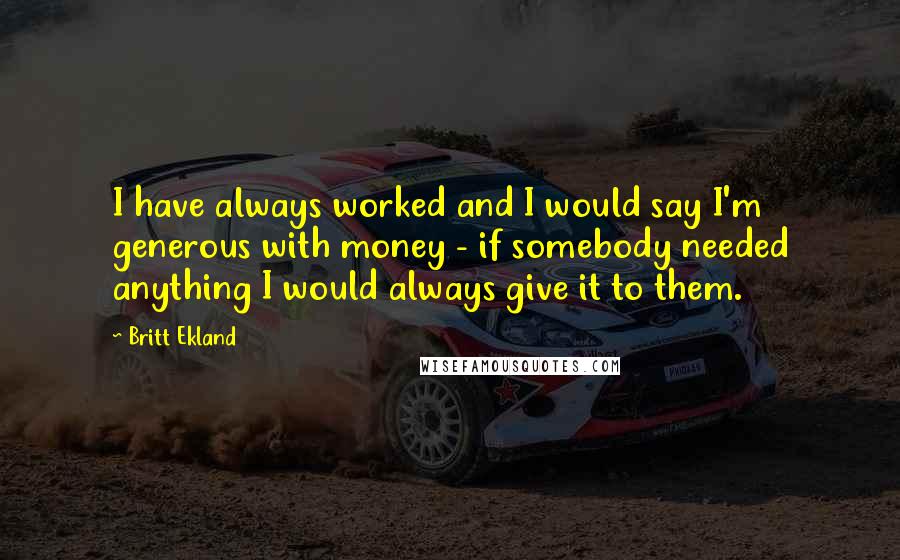 Britt Ekland Quotes: I have always worked and I would say I'm generous with money - if somebody needed anything I would always give it to them.