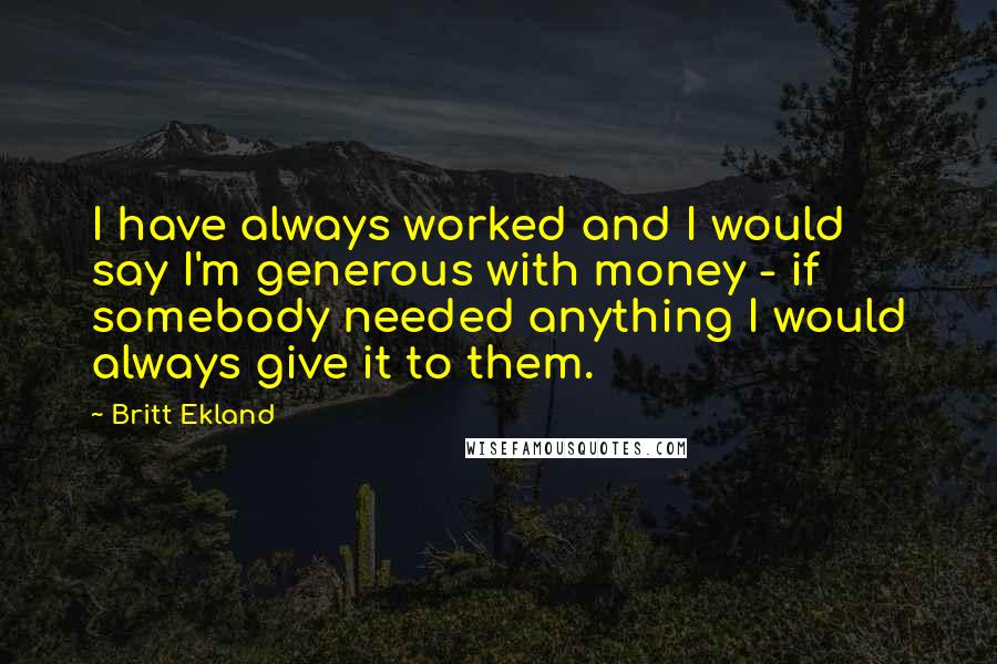 Britt Ekland Quotes: I have always worked and I would say I'm generous with money - if somebody needed anything I would always give it to them.