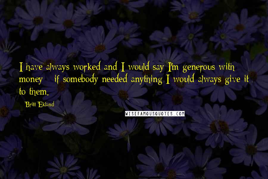 Britt Ekland Quotes: I have always worked and I would say I'm generous with money - if somebody needed anything I would always give it to them.