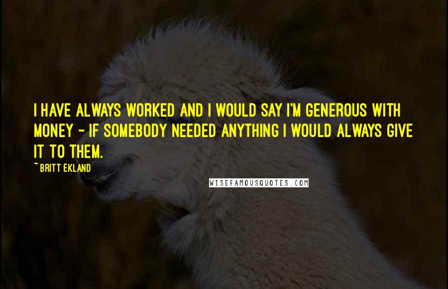 Britt Ekland Quotes: I have always worked and I would say I'm generous with money - if somebody needed anything I would always give it to them.