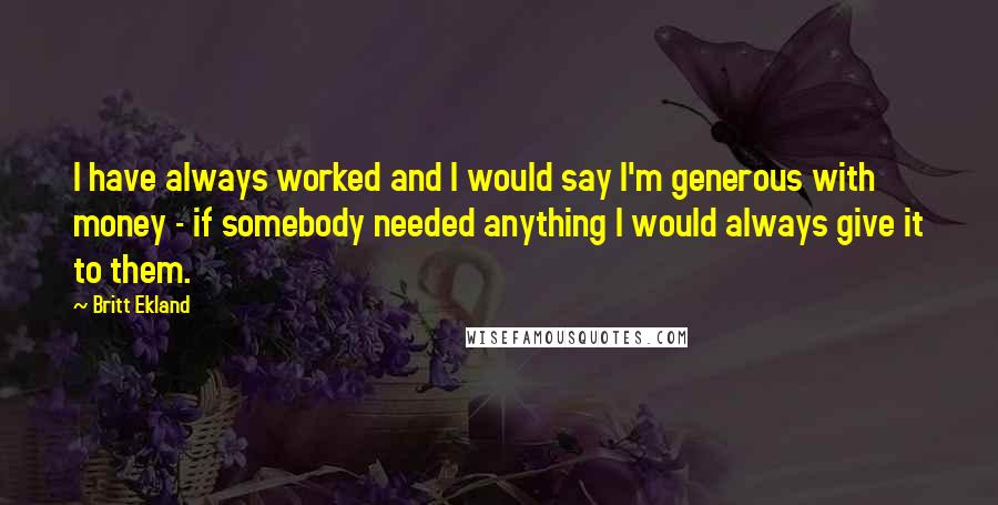 Britt Ekland Quotes: I have always worked and I would say I'm generous with money - if somebody needed anything I would always give it to them.