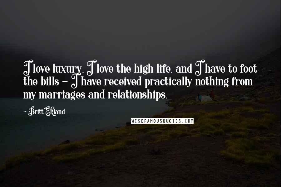 Britt Ekland Quotes: I love luxury, I love the high life, and I have to foot the bills - I have received practically nothing from my marriages and relationships.