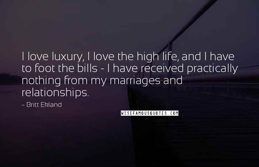 Britt Ekland Quotes: I love luxury, I love the high life, and I have to foot the bills - I have received practically nothing from my marriages and relationships.