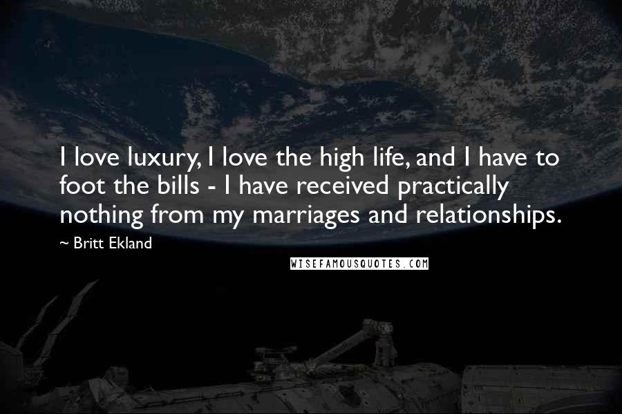 Britt Ekland Quotes: I love luxury, I love the high life, and I have to foot the bills - I have received practically nothing from my marriages and relationships.