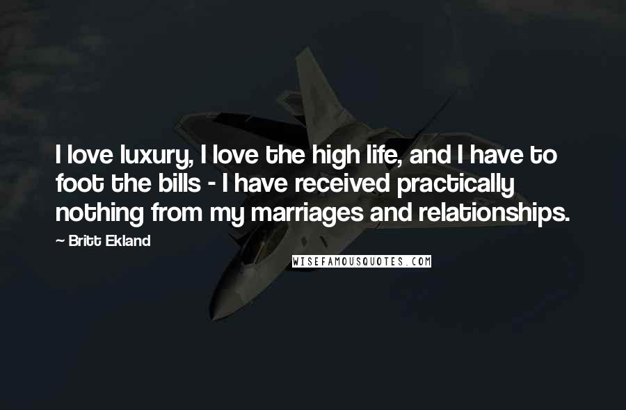 Britt Ekland Quotes: I love luxury, I love the high life, and I have to foot the bills - I have received practically nothing from my marriages and relationships.