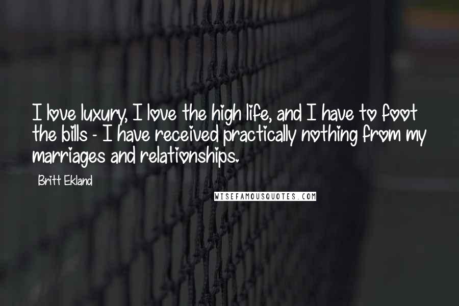 Britt Ekland Quotes: I love luxury, I love the high life, and I have to foot the bills - I have received practically nothing from my marriages and relationships.