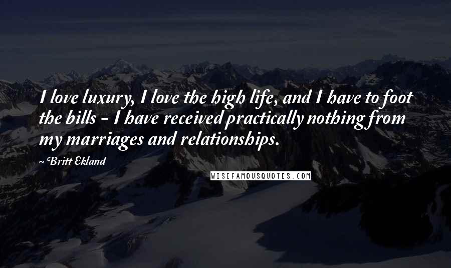 Britt Ekland Quotes: I love luxury, I love the high life, and I have to foot the bills - I have received practically nothing from my marriages and relationships.