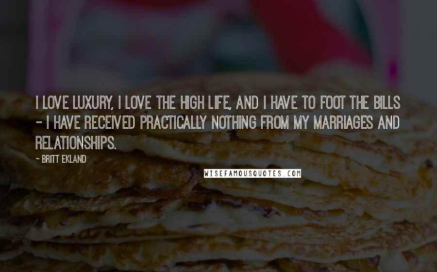 Britt Ekland Quotes: I love luxury, I love the high life, and I have to foot the bills - I have received practically nothing from my marriages and relationships.